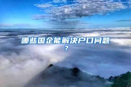 哪些国企能解决户口问题？