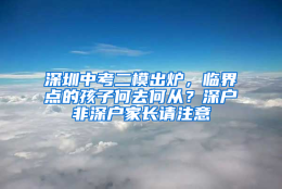 深圳中考二模出炉，临界点的孩子何去何从？深户非深户家长请注意