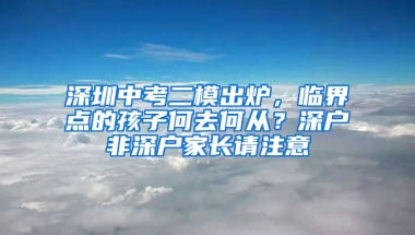 深圳中考二模出炉，临界点的孩子何去何从？深户非深户家长请注意