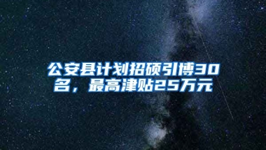 公安县计划招硕引博30名，最高津贴25万元