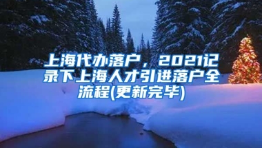 上海代办落户，2021记录下上海人才引进落户全流程(更新完毕)