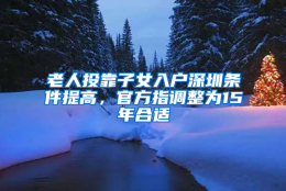 老人投靠子女入户深圳条件提高，官方指调整为15年合适