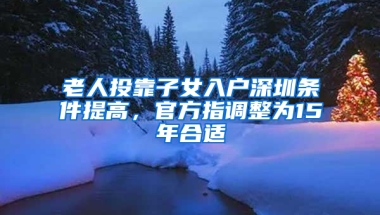 老人投靠子女入户深圳条件提高，官方指调整为15年合适