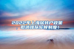 2022年上海居转户政策，取消排队轮候制度！