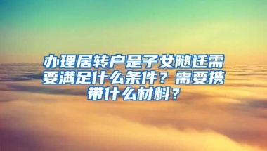 办理居转户是子女随迁需要满足什么条件？需要携带什么材料？