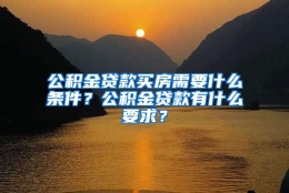 公积金贷款买房需要什么条件？公积金贷款有什么要求？