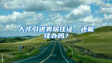 人才引进类居住证，还能续办吗？