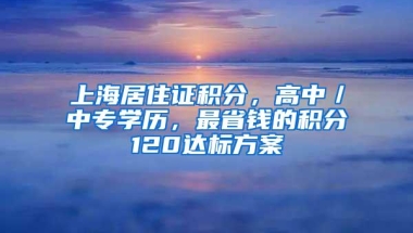 上海居住证积分，高中／中专学历，最省钱的积分120达标方案