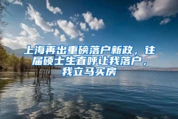 上海再出重磅落户新政，往届硕士生直呼让我落户，我立马买房