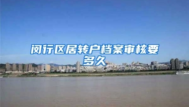 闵行区居转户档案审核要多久