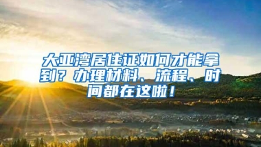 大亚湾居住证如何才能拿到？办理材料、流程、时间都在这啦！