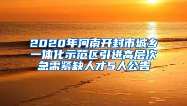 2020年河南开封市城乡一体化示范区引进高层次急需紧缺人才5人公告