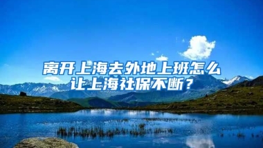 离开上海去外地上班怎么让上海社保不断？