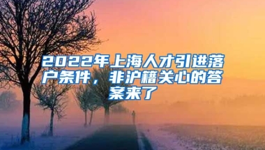 2022年上海人才引进落户条件，非沪籍关心的答案来了