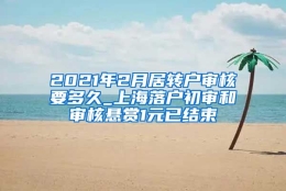 2021年2月居转户审核要多久_上海落户初审和审核悬赏1元已结束