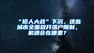 “抢人大战”下沉，这些城市全面放开落户限制，机遇会在哪里？