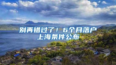 别再错过了！6个月落户上海条件公布