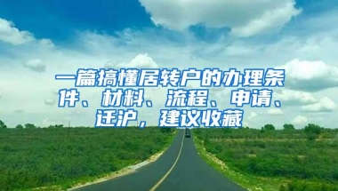 一篇搞懂居转户的办理条件、材料、流程、申请、迁沪，建议收藏