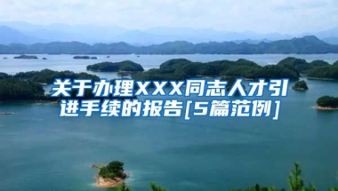 关于办理XXX同志人才引进手续的报告[5篇范例]