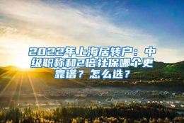 2022年上海居转户：中级职称和2倍社保哪个更靠谱？怎么选？