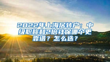 2022年上海居转户：中级职称和2倍社保哪个更靠谱？怎么选？