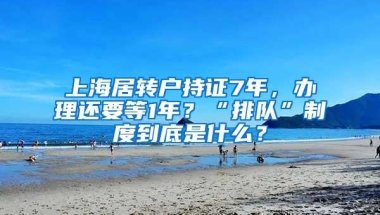 上海居转户持证7年，办理还要等1年？“排队”制度到底是什么？