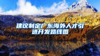 建议制定广东海外人才引进开发路线图