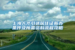 上海人才引进居住证新办条件及所需资料流程攻略