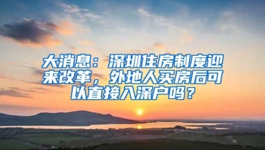 大消息：深圳住房制度迎来改革，外地人买房后可以直接入深户吗？