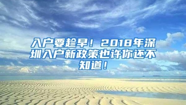 入户要趁早！2018年深圳入户新政策也许你还不知道！