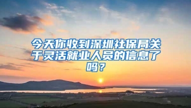 今天你收到深圳社保局关于灵活就业人员的信息了吗？