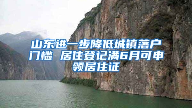 山东进一步降低城镇落户门槛 居住登记满6月可申领居住证