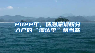 2022年，猜测深圳积分入户的“淘汰率”相当高