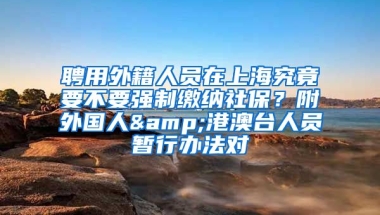 聘用外籍人员在上海究竟要不要强制缴纳社保？附外国人&港澳台人员暂行办法对