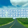 上海居住证线上办理迎新变化：在线已验证材料免提交，亲属关系证明免开具