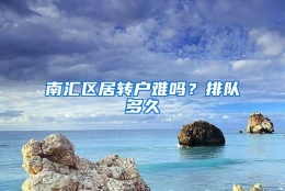 南汇区居转户难吗？排队多久