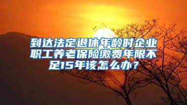 到达法定退休年龄时企业职工养老保险缴费年限不足15年该怎么办？