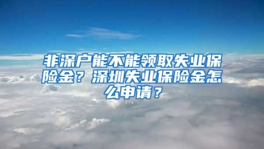 非深户能不能领取失业保险金？深圳失业保险金怎么申请？