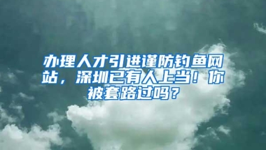 办理人才引进谨防钓鱼网站，深圳已有人上当！你被套路过吗？