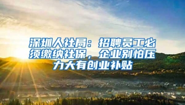 深圳人社局：招聘员工必须缴纳社保，企业别怕压力大有创业补贴