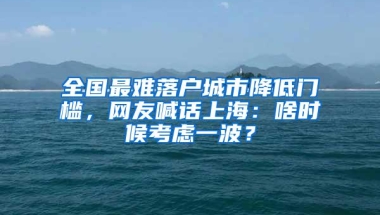 全国最难落户城市降低门槛，网友喊话上海：啥时候考虑一波？