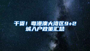 干货！粤港澳大湾区9+2城入户政策汇总