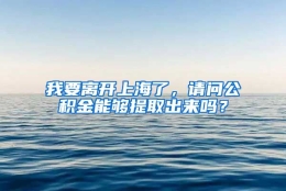 我要离开上海了，请问公积金能够提取出来吗？