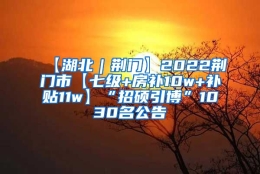 【湖北｜荆门】2022荆门市【七级+房补10w+补贴11w】“招硕引博”1030名公告