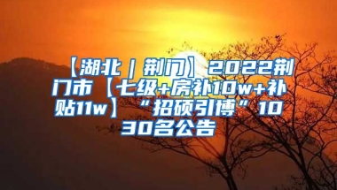 【湖北｜荆门】2022荆门市【七级+房补10w+补贴11w】“招硕引博”1030名公告