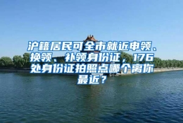 沪籍居民可全市就近申领、换领、补领身份证，176处身份证拍照点哪个离你最近？