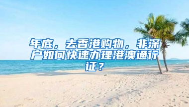 年底，去香港购物，非深户如何快速办理港澳通行证？