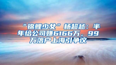 “锦鲤少女”杨超越：半年给公司赚6166万，99万落户上海引争议