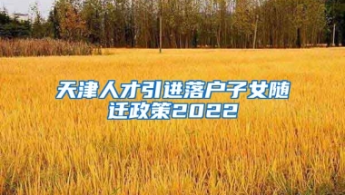 天津人才引进落户子女随迁政策2022