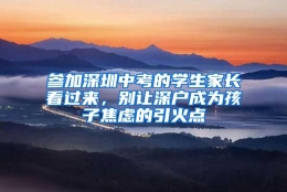 参加深圳中考的学生家长看过来，别让深户成为孩子焦虑的引火点